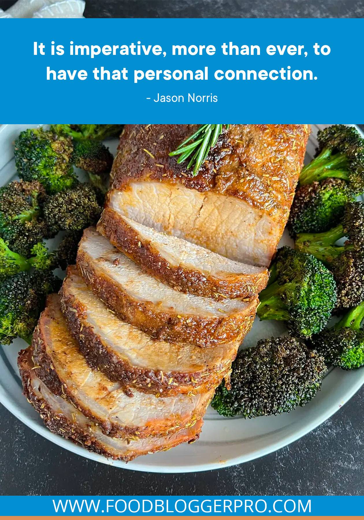 A photograph of pork loin with broccoli and a quote from Jason Norris's episode of The Food Blogger Pro Podcast that reads: "It is imperative, more than ever, to have that personal connection."