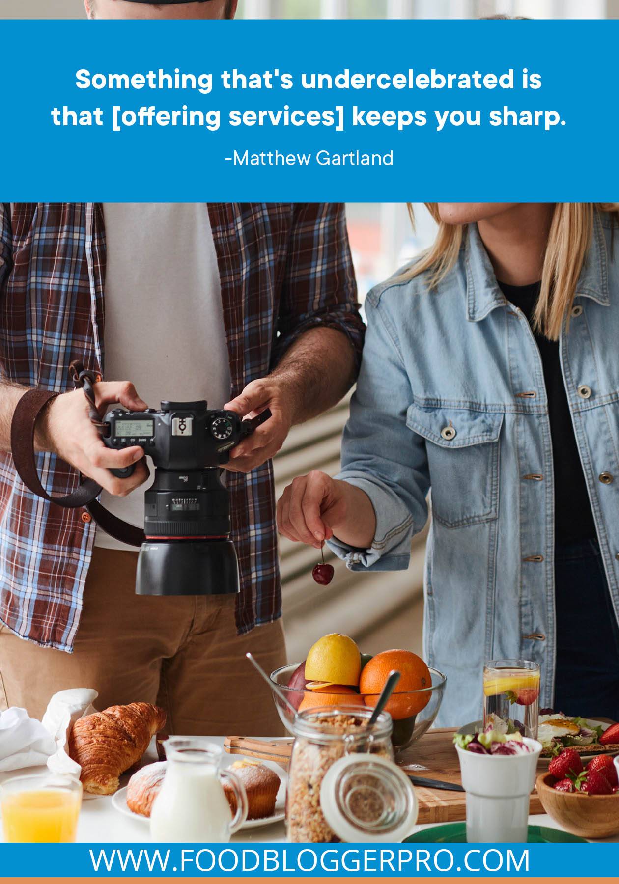 A photograph of a man and a woman taking a recipe photo with a quote from Matthew Gartland's episode of The Food Blogger Pro Podcast that reads: "Something that's undercelebrated is that [offering services] keeps you sharp."